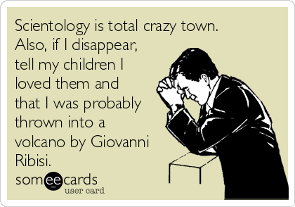Scientology is total crazy town.
Also, if I disappear,
tell my children I
loved them and
that I was probably
thrown into a
volcano by Giovanni
Ribisi.