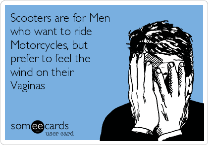 Scooters are for Men
who want to ride
Motorcycles, but
prefer to feel the
wind on their
Vaginas