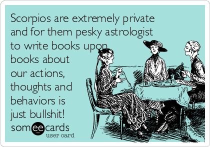Scorpios are extremely private
and for them pesky astrologist
to write books upon
books about
our actions,
thoughts and
behaviors is
just bullshit! 
