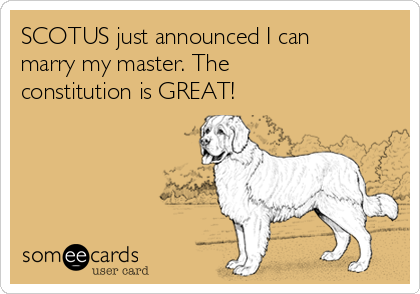 SCOTUS just announced I can
marry my master. The
constitution is GREAT!