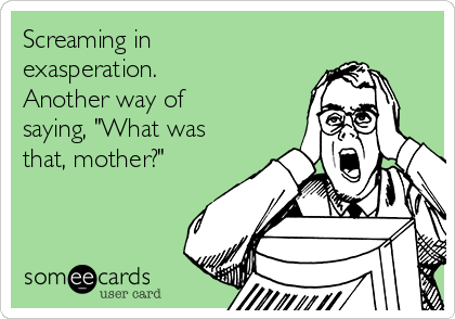 Screaming In Exasperation Another Way Of Saying What Was That Mother Family Ecard