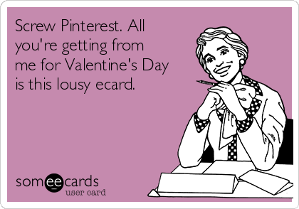 Screw Pinterest. All
you're getting from
me for Valentine's Day
is this lousy ecard.