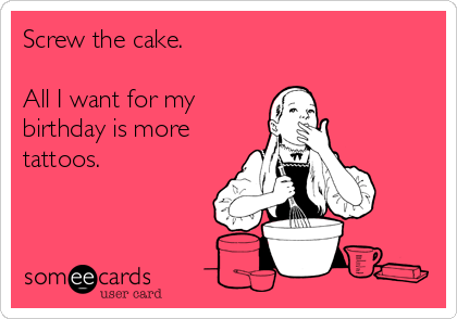 Screw the cake. All I want for my birthday is more tattoos. | Birthday Ecard