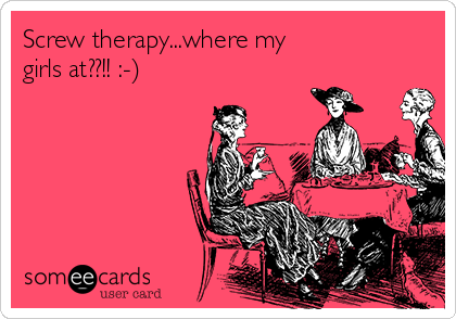 Screw therapy...where my
girls at??!! :-)