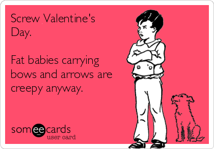 Screw Valentine's
Day.

Fat babies carrying
bows and arrows are
creepy anyway.