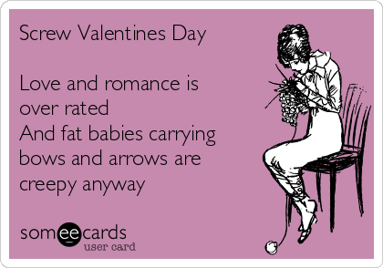 Screw Valentines Day

Love and romance is
over rated 
And fat babies carrying
bows and arrows are 
creepy anyway