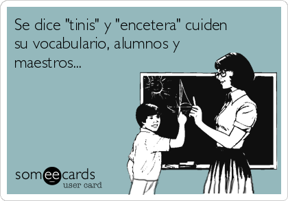 Se dice "tinis" y "encetera" cuiden
su vocabulario, alumnos y
maestros...