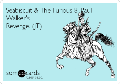Seabiscuit & The Furious 8: Paul
Walker's
Revenge. (JT)