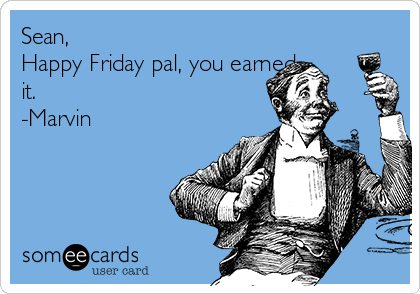 Sean, 
Happy Friday pal, you earned
it. 
-Marvin