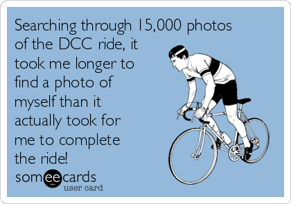 Searching through 15,000 photos
of the DCC ride, it
took me longer to
find a photo of
myself than it
actually took for
me to complete
the ride!