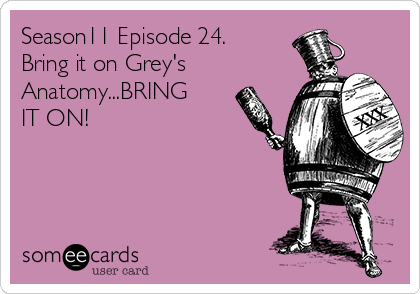 Season11 Episode 24.
Bring it on Grey's
Anatomy...BRING
IT ON!