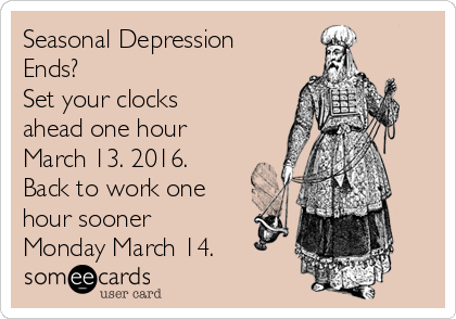 Seasonal Depression
Ends?
Set your clocks
ahead one hour
March 13. 2016.
Back to work one
hour sooner
Monday March 14.