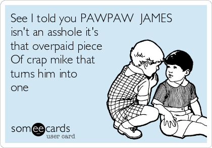 See I told you PAWPAW  JAMES
isn't an asshole it's
that overpaid piece
Of crap mike that
turns him into
one