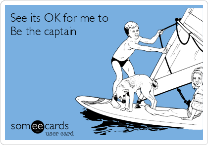 See its OK for me to
Be the captain