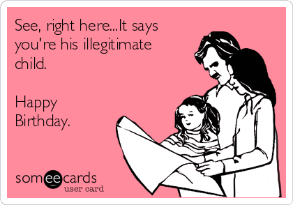 See, right here...It says
you're his illegitimate
child. 

Happy
Birthday.  
