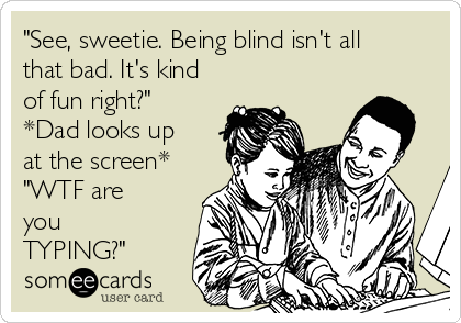 "See, sweetie. Being blind isn't all
that bad. It's kind
of fun right?"
*Dad looks up
at the screen*
"WTF are
you
TYPING?"