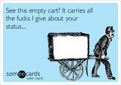 See this empty cart? It carries all
the fucks I give about your
status....