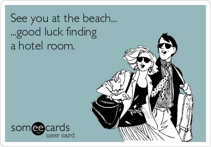 See you at the beach...
...good luck finding
a hotel room.