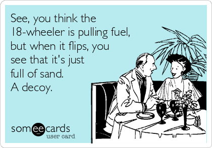 See, you think the
18-wheeler is pulling fuel,
but when it flips, you
see that it's just
full of sand. 
A decoy.