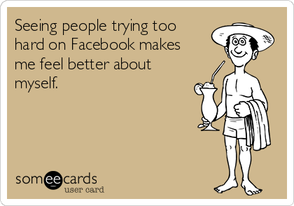 Seeing people trying too
hard on Facebook makes
me feel better about
myself.