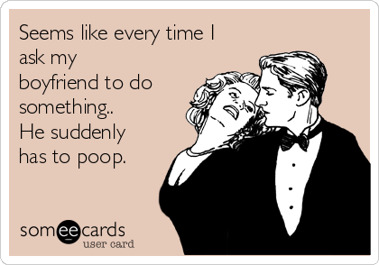 Seems like every time I
ask my
boyfriend to do
something..
He suddenly
has to poop.