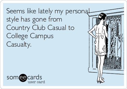 Seems like lately my personal
style has gone from
Country Club Casual to
College Campus
Casualty. 