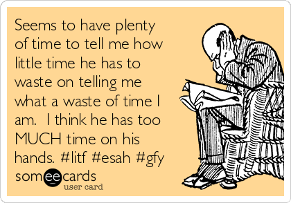Seems to have plenty
of time to tell me how
little time he has to
waste on telling me
what a waste of time I
am.  I think he has too
MUCH time on his
hands. #litf #esah #gfy