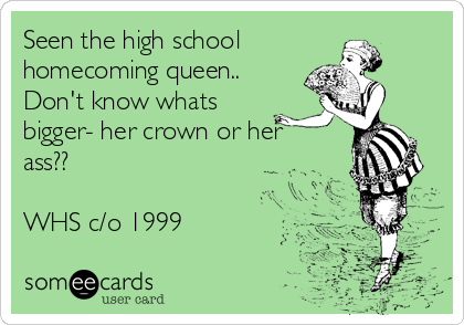 Seen the high school 
homecoming queen..
Don't know whats
bigger- her crown or her
ass??

WHS c/o 1999