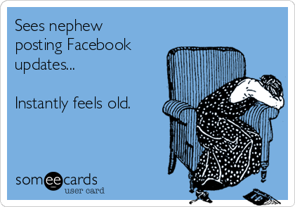 Sees nephew
posting Facebook
updates...

Instantly feels old.