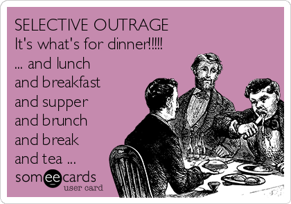 SELECTIVE OUTRAGE
It's what's for dinner!!!!!
... and lunch
and breakfast
and supper
and brunch
and break
and tea ...
