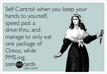 Self Control: when you keep your
hands to yourself,
speed past a
drive-thru, and
manage to only eat
one package of
Oreos, while
PMS-ing.