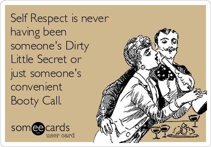 Self Respect is never
having been
someone's Dirty
Little Secret or
just someone's
convenient
Booty Call.
