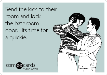 Send the kids to their
room and lock
the bathroom
door.  Its time for
a quickie.