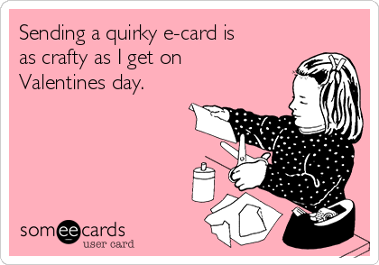Sending a quirky e-card is
as crafty as I get on
Valentines day.