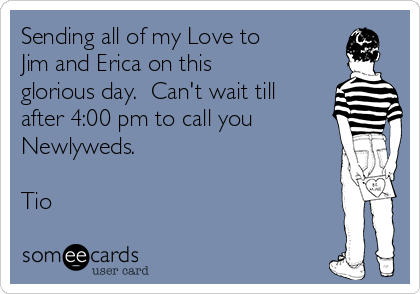 Sending all of my Love to
Jim and Erica on this
glorious day.  Can't wait till
after 4:00 pm to call you
Newlyweds.

Tio