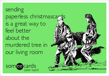 sending
paperless christmascards
is a great way to
feel better
about the
murdered tree in
our living room
