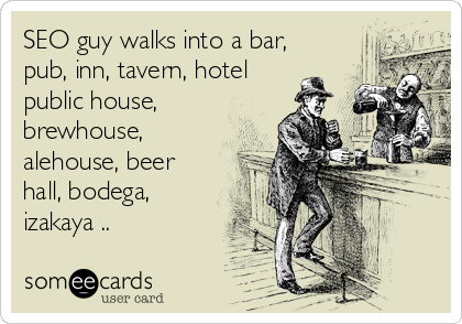 SEO guy walks into a bar,
pub, inn, tavern, hotel
public house,
brewhouse,
alehouse, beer
hall, bodega,
izakaya ..