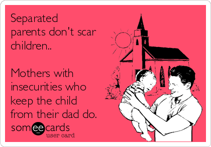 Separated
parents don't scar
children..

Mothers with
insecurities who
keep the child
from their dad do.