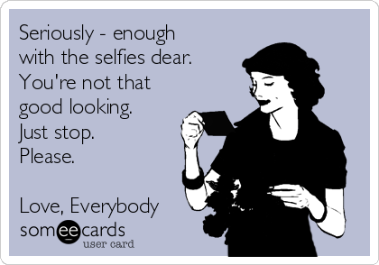Seriously - enough 
with the selfies dear. 
You're not that
good looking.
Just stop.  
Please.

Love, Everybody