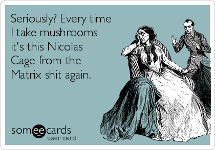 Seriously? Every time
I take mushrooms
it's this Nicolas
Cage from the
Matrix shit again.