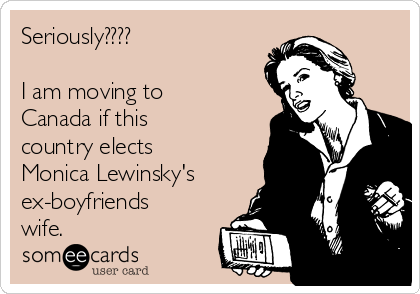 Seriously????

I am moving to
Canada if this
country elects
Monica Lewinsky's
ex-boyfriends
wife.