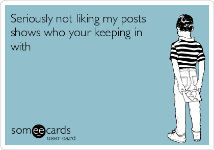 Seriously not liking my posts
shows who your keeping in
with 