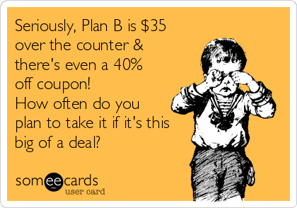 Seriously, Plan B is $35
over the counter &
there's even a 40%
off coupon! 
How often do you
plan to take it if it's this
big of a deal? 