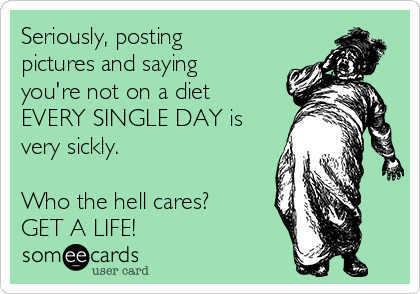 Seriously, posting
pictures and saying
you're not on a diet
EVERY SINGLE DAY is
very sickly. 

Who the hell cares?
GET A LIFE!