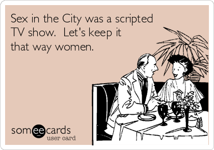 Sex in the City was a scripted
TV show.  Let's keep it
that way women.  