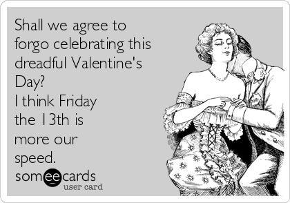Shall we agree to
forgo celebrating this
dreadful Valentine's
Day?
I think Friday
the 13th is
more our
speed.