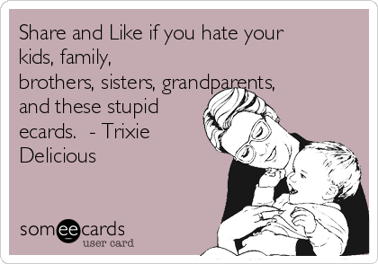 Share and Like if you hate your
kids, family,
brothers, sisters, grandparents,
and these stupid
ecards.  - Trixie
Delicious