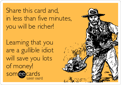 Share this card and,
in less than five minutes,
you will be richer!

Learning that you
are a gullible idiot
will save you lots
of money!