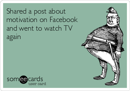 Shared a post about
motivation on Facebook
and went to watch TV
again 