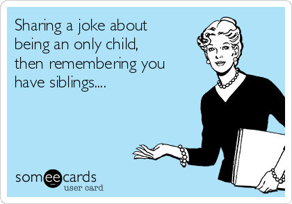 Sharing a joke about
being an only child,
then remembering you
have siblings....